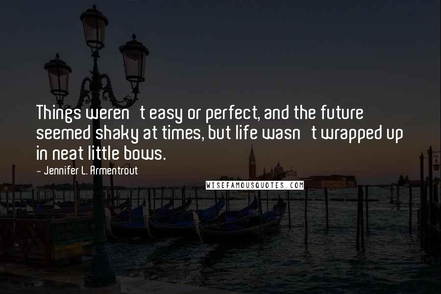 Jennifer L. Armentrout Quotes: Things weren't easy or perfect, and the future seemed shaky at times, but life wasn't wrapped up in neat little bows.