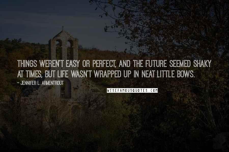 Jennifer L. Armentrout Quotes: Things weren't easy or perfect, and the future seemed shaky at times, but life wasn't wrapped up in neat little bows.