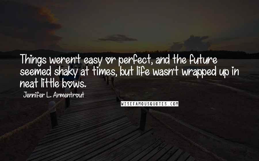 Jennifer L. Armentrout Quotes: Things weren't easy or perfect, and the future seemed shaky at times, but life wasn't wrapped up in neat little bows.