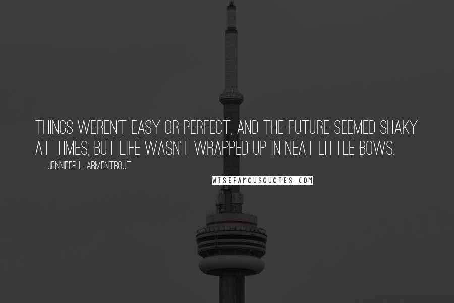 Jennifer L. Armentrout Quotes: Things weren't easy or perfect, and the future seemed shaky at times, but life wasn't wrapped up in neat little bows.