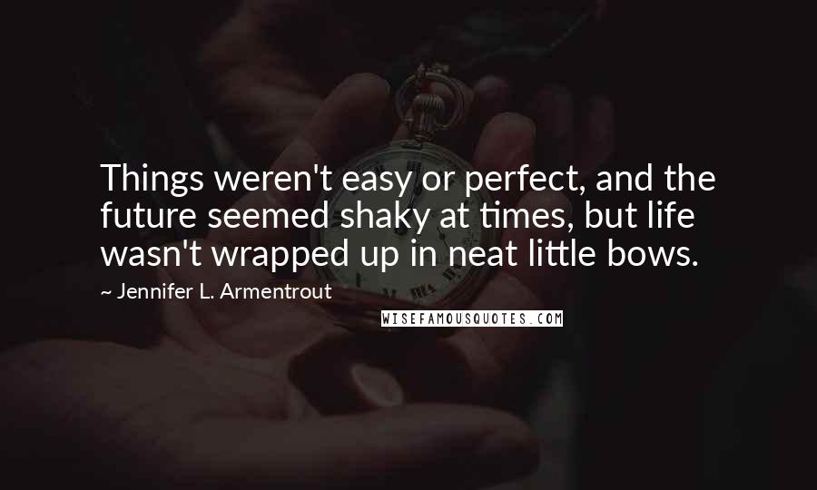 Jennifer L. Armentrout Quotes: Things weren't easy or perfect, and the future seemed shaky at times, but life wasn't wrapped up in neat little bows.