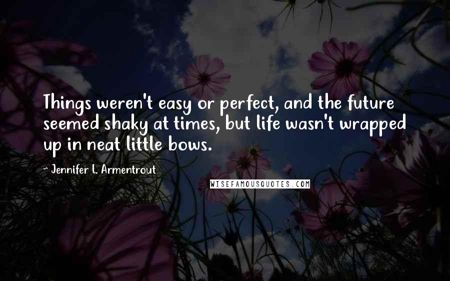 Jennifer L. Armentrout Quotes: Things weren't easy or perfect, and the future seemed shaky at times, but life wasn't wrapped up in neat little bows.