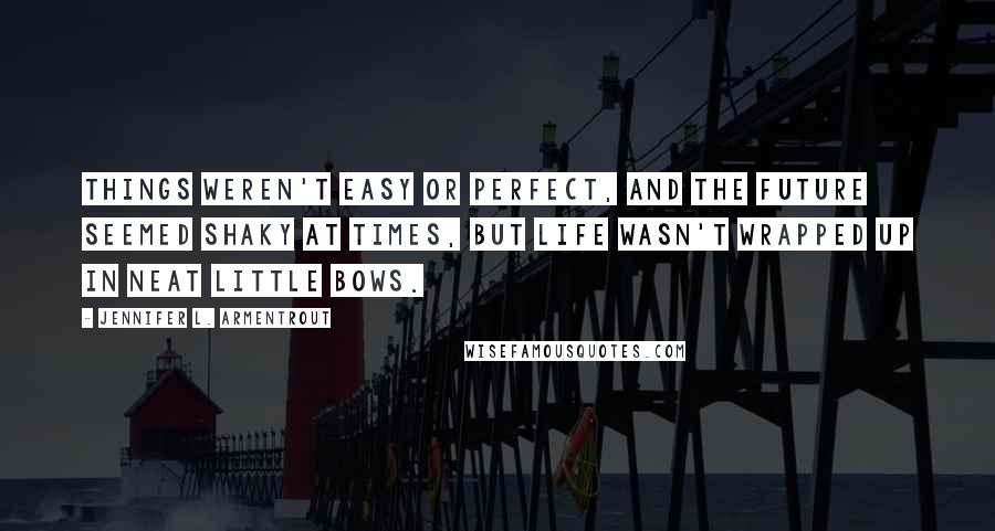 Jennifer L. Armentrout Quotes: Things weren't easy or perfect, and the future seemed shaky at times, but life wasn't wrapped up in neat little bows.