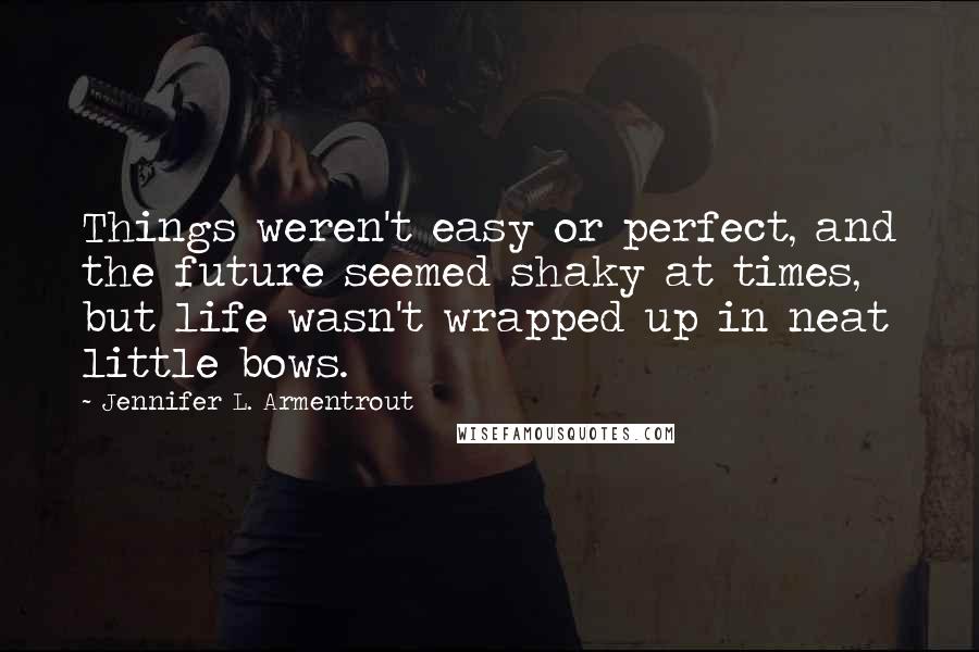 Jennifer L. Armentrout Quotes: Things weren't easy or perfect, and the future seemed shaky at times, but life wasn't wrapped up in neat little bows.