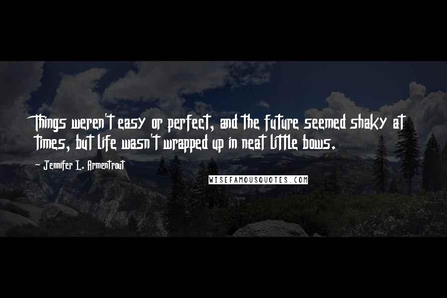 Jennifer L. Armentrout Quotes: Things weren't easy or perfect, and the future seemed shaky at times, but life wasn't wrapped up in neat little bows.