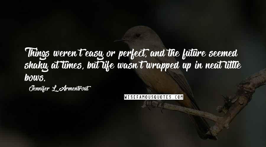 Jennifer L. Armentrout Quotes: Things weren't easy or perfect, and the future seemed shaky at times, but life wasn't wrapped up in neat little bows.