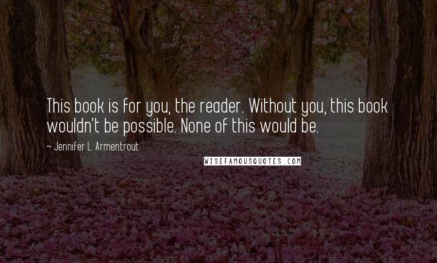 Jennifer L. Armentrout Quotes: This book is for you, the reader. Without you, this book wouldn't be possible. None of this would be.