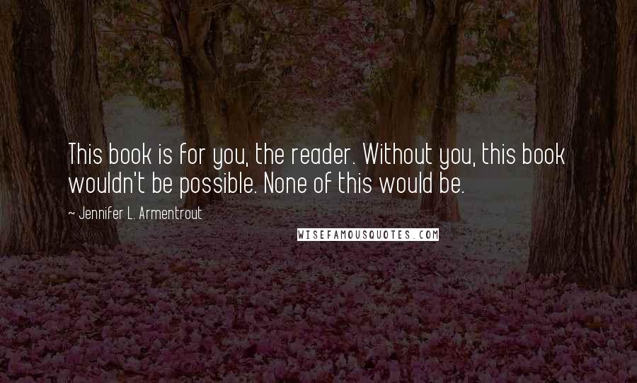 Jennifer L. Armentrout Quotes: This book is for you, the reader. Without you, this book wouldn't be possible. None of this would be.