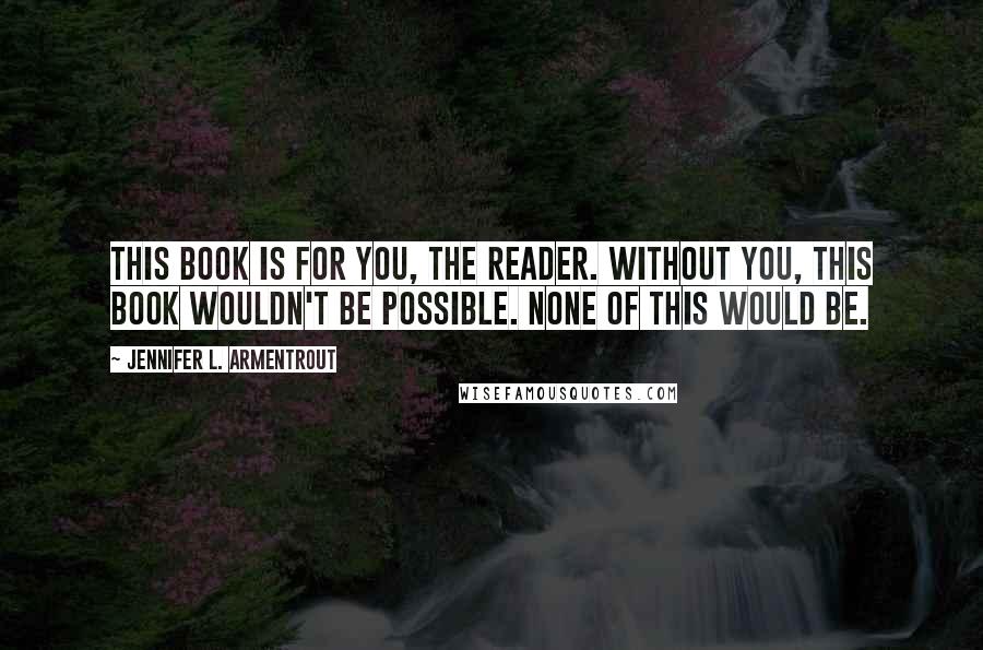 Jennifer L. Armentrout Quotes: This book is for you, the reader. Without you, this book wouldn't be possible. None of this would be.