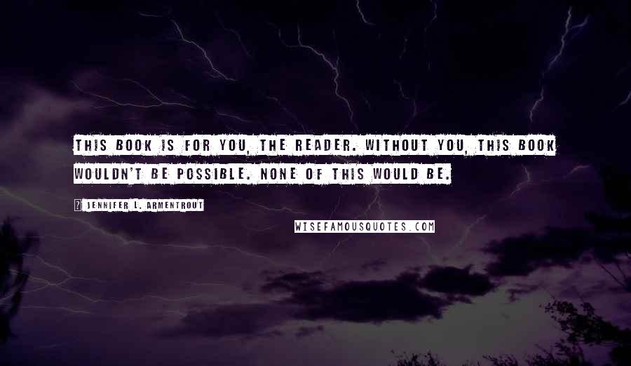 Jennifer L. Armentrout Quotes: This book is for you, the reader. Without you, this book wouldn't be possible. None of this would be.