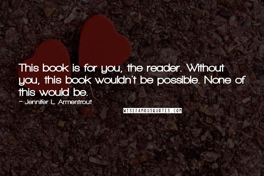 Jennifer L. Armentrout Quotes: This book is for you, the reader. Without you, this book wouldn't be possible. None of this would be.