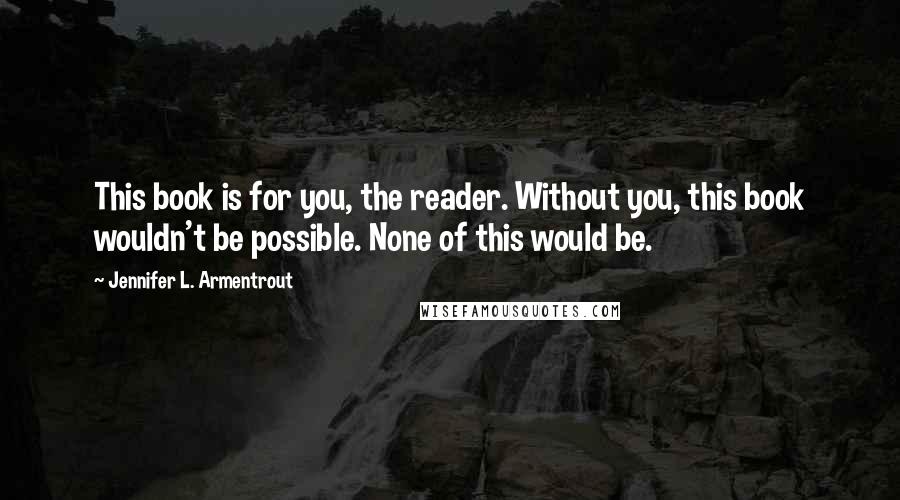 Jennifer L. Armentrout Quotes: This book is for you, the reader. Without you, this book wouldn't be possible. None of this would be.