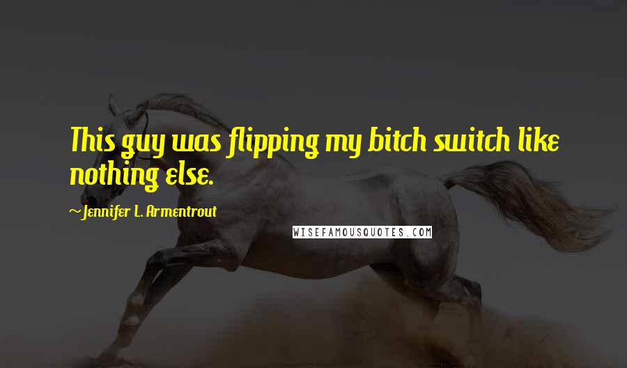 Jennifer L. Armentrout Quotes: This guy was flipping my bitch switch like nothing else.