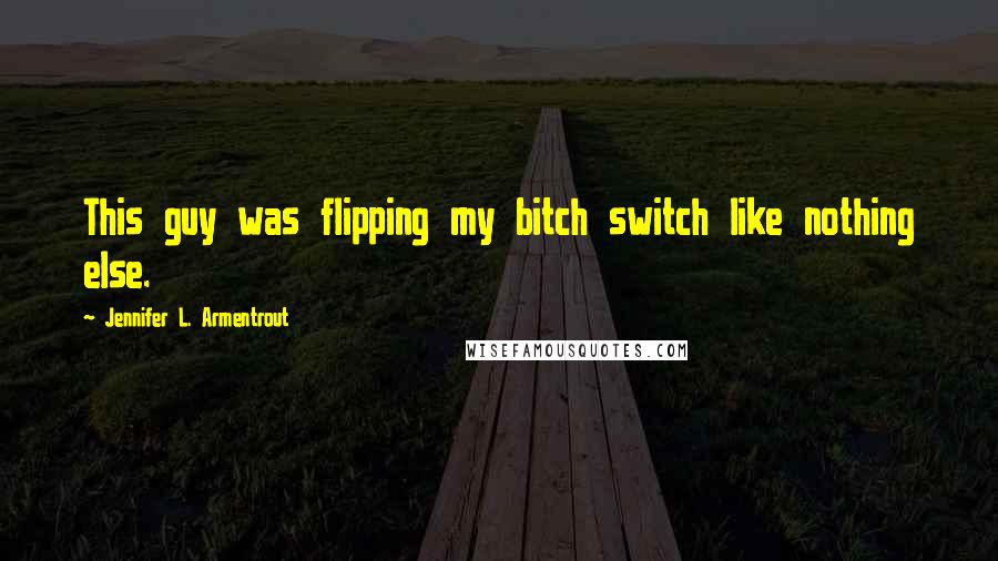 Jennifer L. Armentrout Quotes: This guy was flipping my bitch switch like nothing else.