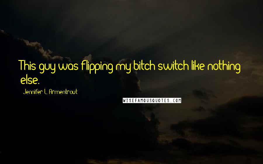 Jennifer L. Armentrout Quotes: This guy was flipping my bitch switch like nothing else.