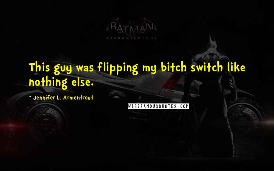 Jennifer L. Armentrout Quotes: This guy was flipping my bitch switch like nothing else.