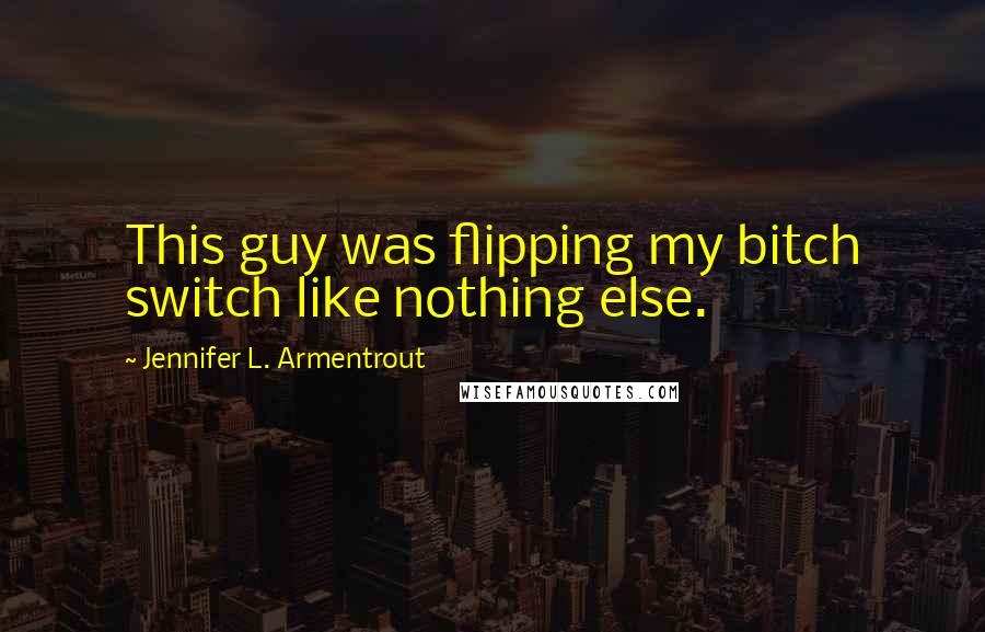 Jennifer L. Armentrout Quotes: This guy was flipping my bitch switch like nothing else.