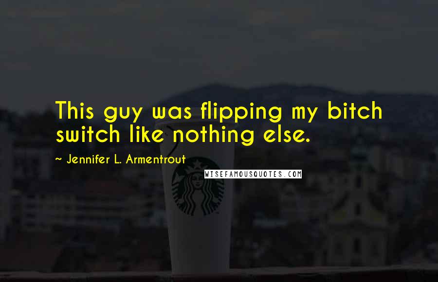 Jennifer L. Armentrout Quotes: This guy was flipping my bitch switch like nothing else.