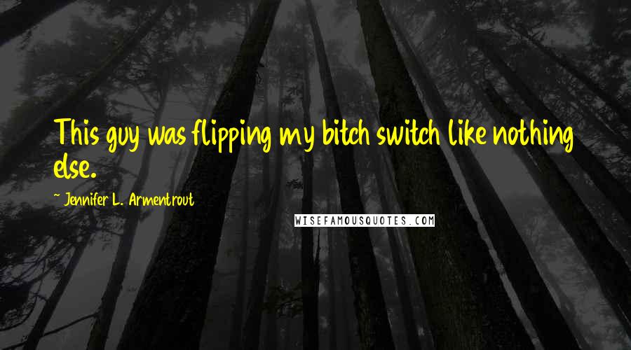 Jennifer L. Armentrout Quotes: This guy was flipping my bitch switch like nothing else.