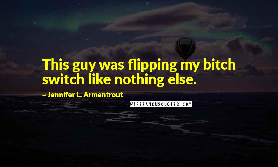 Jennifer L. Armentrout Quotes: This guy was flipping my bitch switch like nothing else.