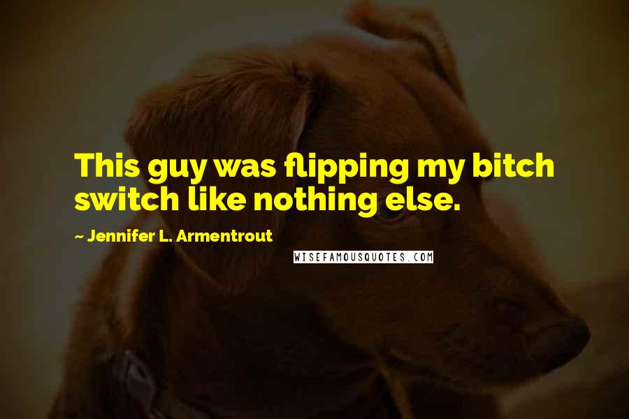 Jennifer L. Armentrout Quotes: This guy was flipping my bitch switch like nothing else.