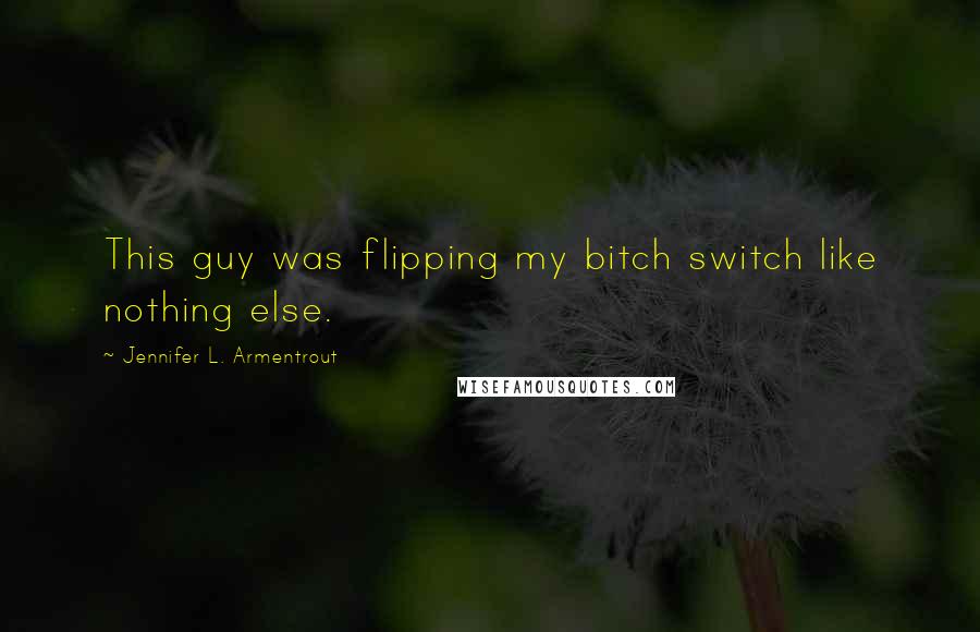 Jennifer L. Armentrout Quotes: This guy was flipping my bitch switch like nothing else.