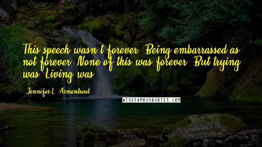 Jennifer L. Armentrout Quotes: This speech wasn't forever. Being embarrassed as not forever. None of this was forever. But trying was. Living was.