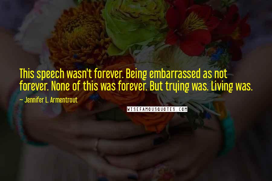 Jennifer L. Armentrout Quotes: This speech wasn't forever. Being embarrassed as not forever. None of this was forever. But trying was. Living was.