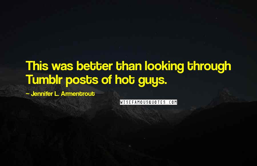 Jennifer L. Armentrout Quotes: This was better than looking through Tumblr posts of hot guys.