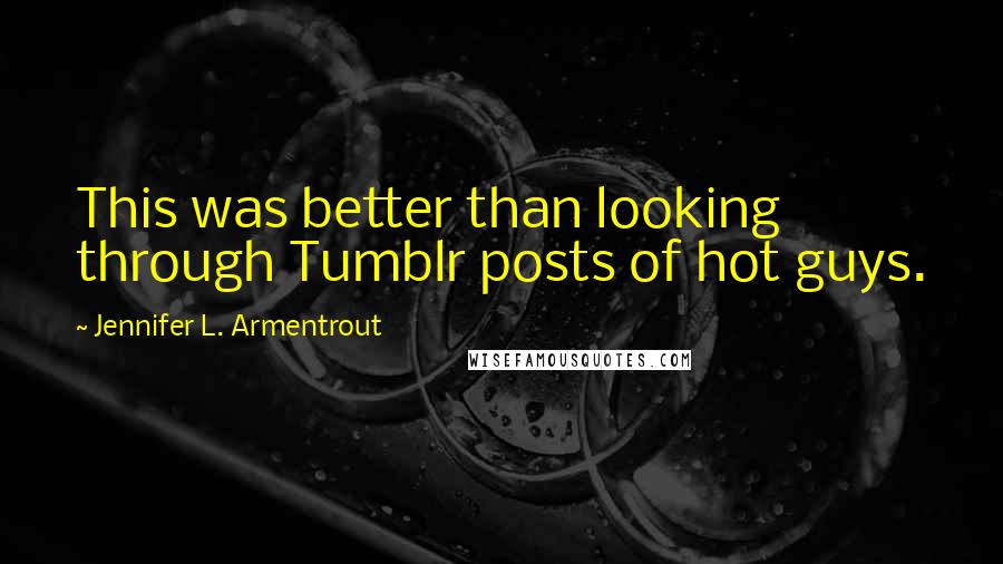 Jennifer L. Armentrout Quotes: This was better than looking through Tumblr posts of hot guys.
