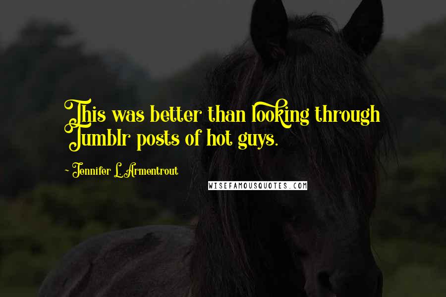 Jennifer L. Armentrout Quotes: This was better than looking through Tumblr posts of hot guys.