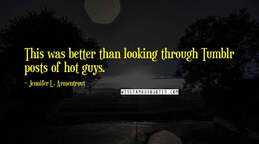 Jennifer L. Armentrout Quotes: This was better than looking through Tumblr posts of hot guys.