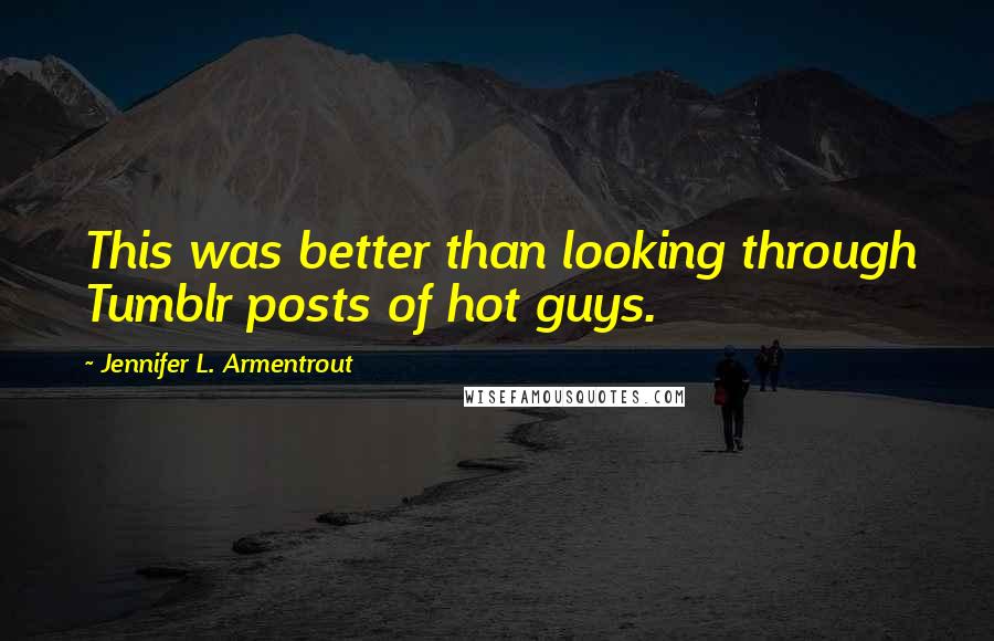 Jennifer L. Armentrout Quotes: This was better than looking through Tumblr posts of hot guys.