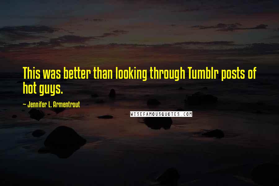 Jennifer L. Armentrout Quotes: This was better than looking through Tumblr posts of hot guys.