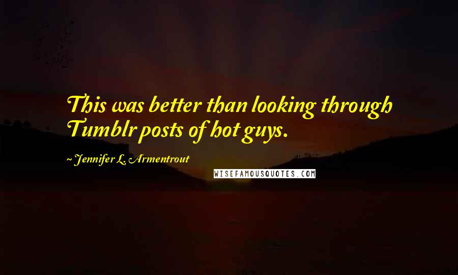 Jennifer L. Armentrout Quotes: This was better than looking through Tumblr posts of hot guys.