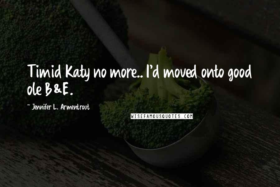 Jennifer L. Armentrout Quotes: Timid Katy no more.. I'd moved onto good ole B&E.