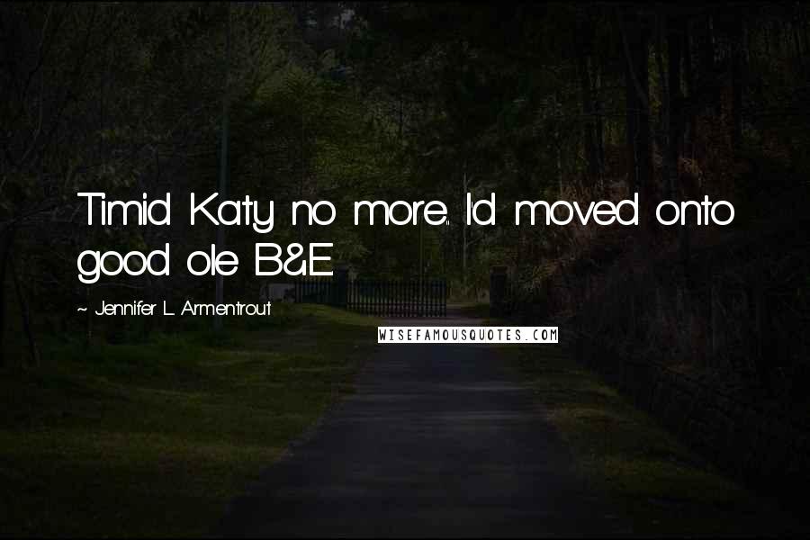 Jennifer L. Armentrout Quotes: Timid Katy no more.. I'd moved onto good ole B&E.