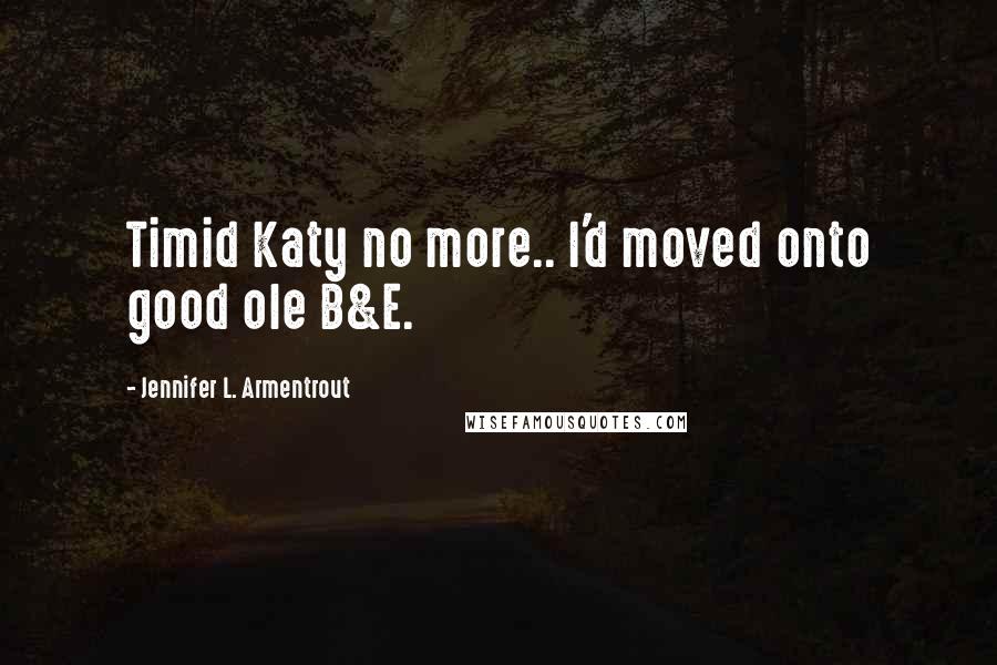 Jennifer L. Armentrout Quotes: Timid Katy no more.. I'd moved onto good ole B&E.