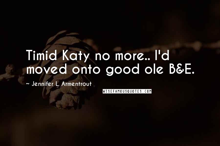 Jennifer L. Armentrout Quotes: Timid Katy no more.. I'd moved onto good ole B&E.