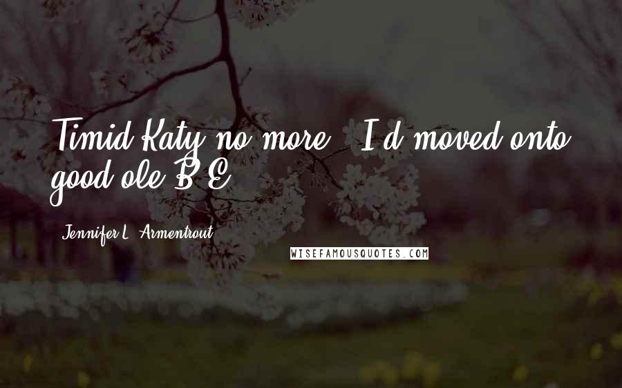 Jennifer L. Armentrout Quotes: Timid Katy no more.. I'd moved onto good ole B&E.