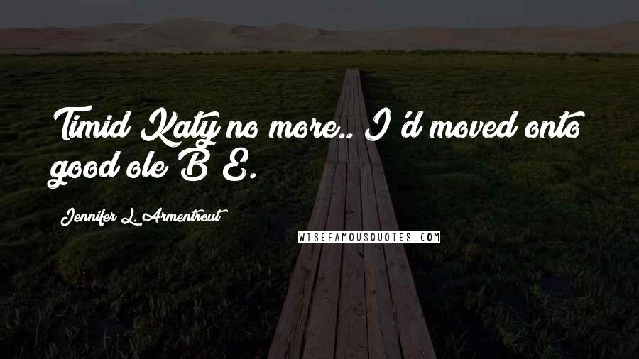 Jennifer L. Armentrout Quotes: Timid Katy no more.. I'd moved onto good ole B&E.