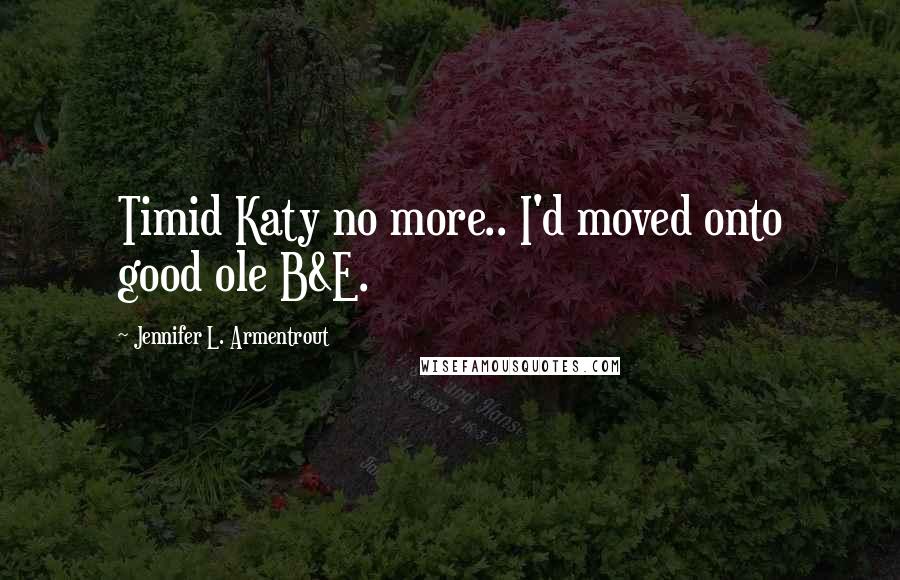 Jennifer L. Armentrout Quotes: Timid Katy no more.. I'd moved onto good ole B&E.