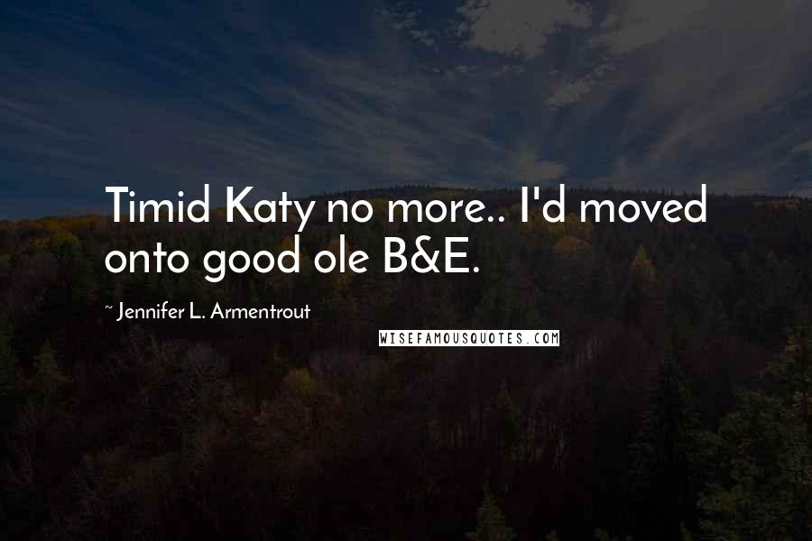 Jennifer L. Armentrout Quotes: Timid Katy no more.. I'd moved onto good ole B&E.