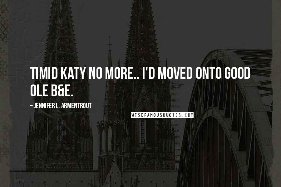 Jennifer L. Armentrout Quotes: Timid Katy no more.. I'd moved onto good ole B&E.