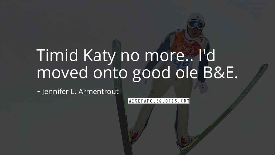 Jennifer L. Armentrout Quotes: Timid Katy no more.. I'd moved onto good ole B&E.