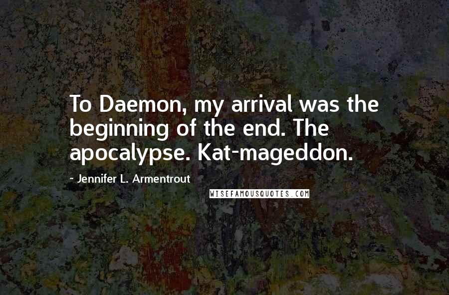 Jennifer L. Armentrout Quotes: To Daemon, my arrival was the beginning of the end. The apocalypse. Kat-mageddon.