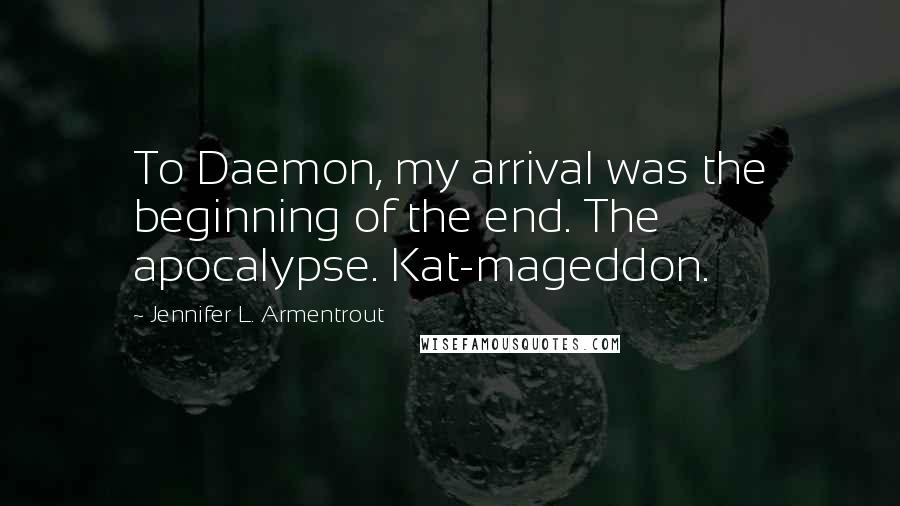 Jennifer L. Armentrout Quotes: To Daemon, my arrival was the beginning of the end. The apocalypse. Kat-mageddon.