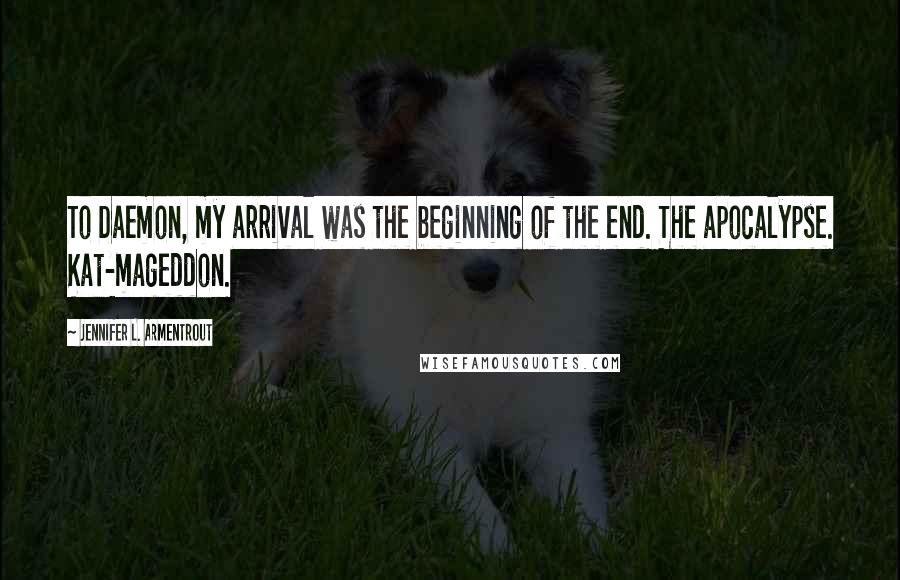 Jennifer L. Armentrout Quotes: To Daemon, my arrival was the beginning of the end. The apocalypse. Kat-mageddon.