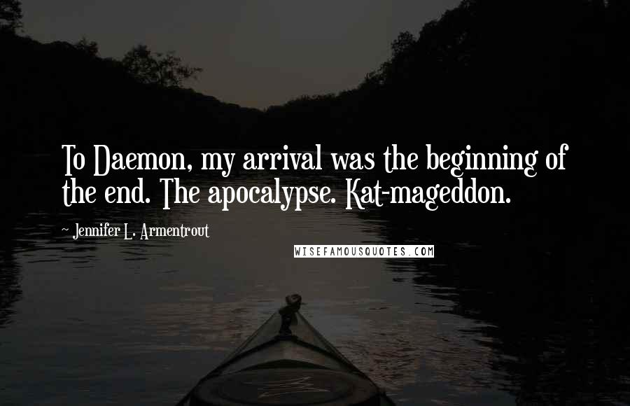 Jennifer L. Armentrout Quotes: To Daemon, my arrival was the beginning of the end. The apocalypse. Kat-mageddon.