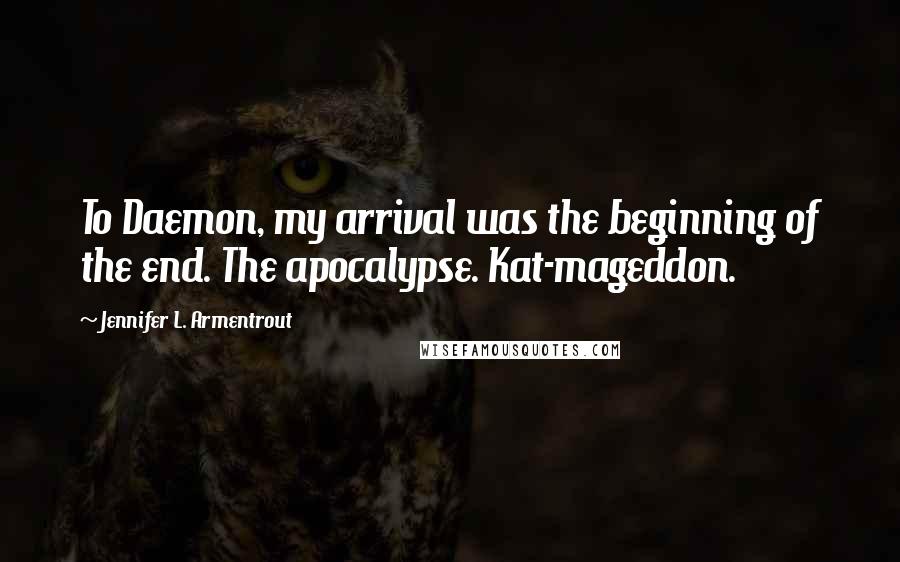 Jennifer L. Armentrout Quotes: To Daemon, my arrival was the beginning of the end. The apocalypse. Kat-mageddon.